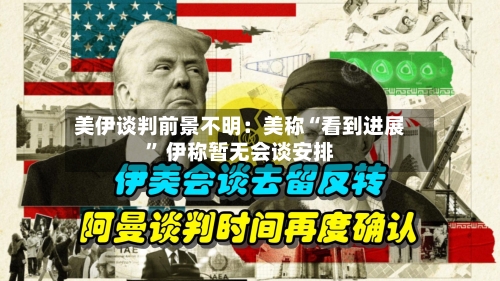 美伊谈判前景不明：美称“看到进展	” 伊称暂无会谈安排-第1张图片