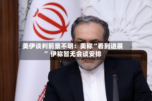 美伊谈判前景不明：美称“看到进展	” 伊称暂无会谈安排-第3张图片