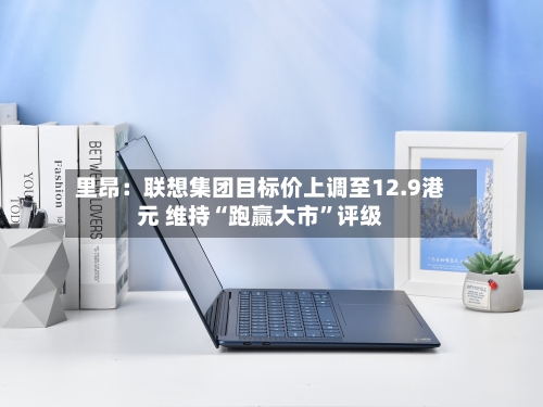 里昂：联想集团目标价上调至12.9港元 维持“跑赢大市	”评级-第2张图片
