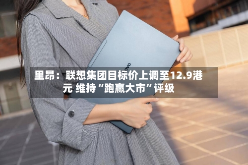 里昂：联想集团目标价上调至12.9港元 维持“跑赢大市”评级-第3张图片