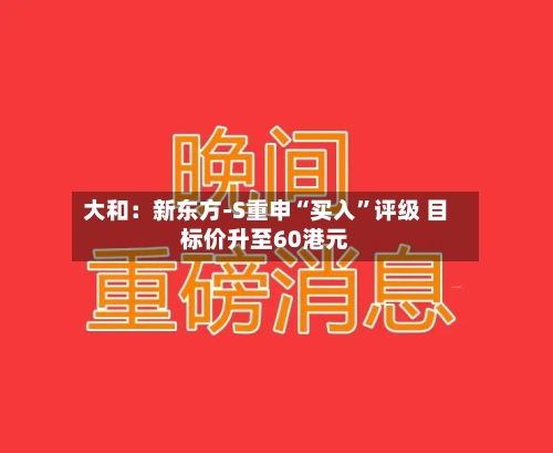 大和：新东方-S重申“买入”评级 目标价升至60港元-第2张图片