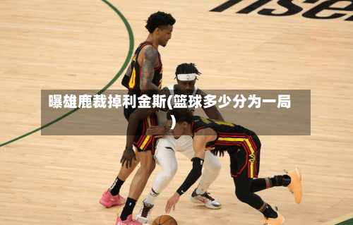 曝雄鹿裁掉利金斯(篮球多少分为一局)-第1张图片