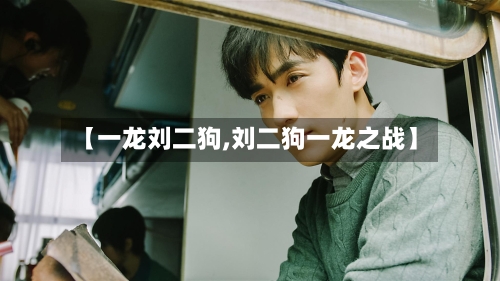 【一龙刘二狗,刘二狗一龙之战】-第1张图片