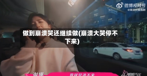 做到崩溃哭还继续做(崩溃大哭停不下来)-第2张图片