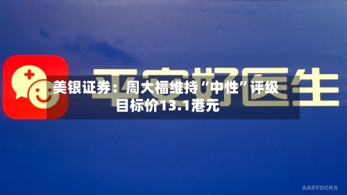 美银证券：周大福维持“中性”评级 目标价13.1港元-第1张图片