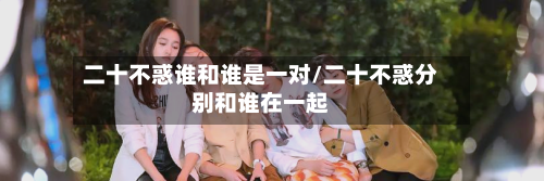 二十不惑谁和谁是一对/二十不惑分别和谁在一起-第2张图片