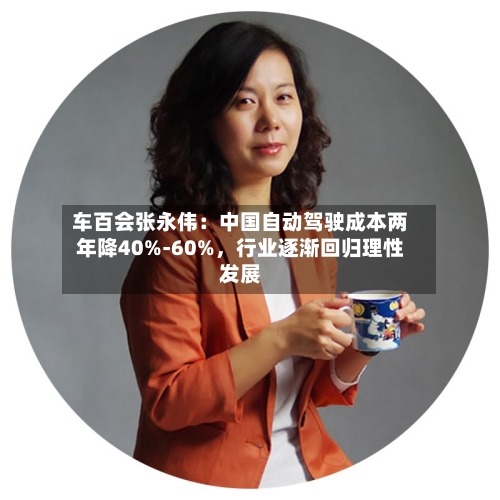 车百会张永伟：中国自动驾驶成本两年降40%-60%，行业逐渐回归理性发展-第1张图片