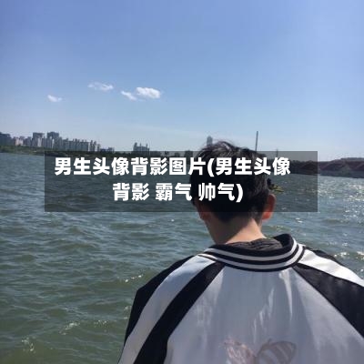 男生头像背影图片(男生头像背影 霸气 帅气)-第1张图片