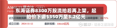 东海证券8300万股流拍后再上架	，起拍价下调5350万至3.2亿元-第2张图片