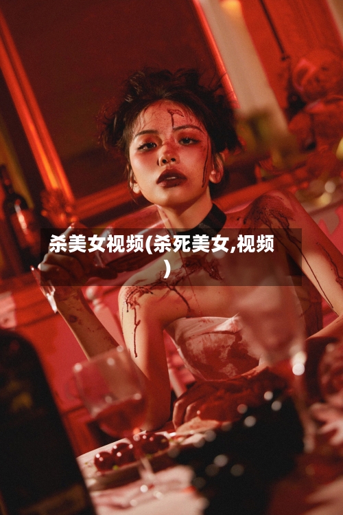杀美女视频(杀死美女,视频)-第2张图片