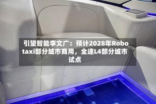 引望智能李文广：预计2028年Robotaxi部分城市商用	，全速L4部分城市试点-第1张图片