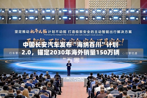 中国长安汽车发布“海纳百川	”计划2.0，锚定2030年海外销量150万辆-第3张图片