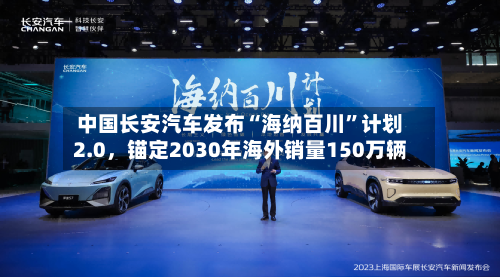 中国长安汽车发布“海纳百川”计划2.0，锚定2030年海外销量150万辆-第1张图片