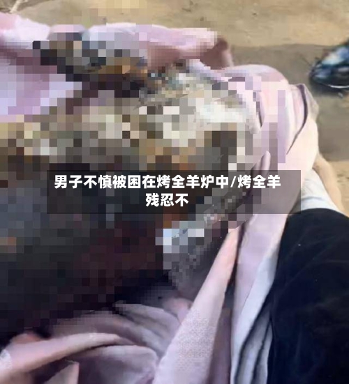 男子不慎被困在烤全羊炉中/烤全羊残忍不-第1张图片