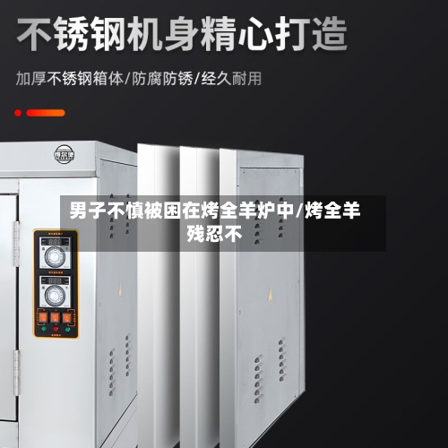 男子不慎被困在烤全羊炉中/烤全羊残忍不-第2张图片