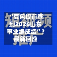 “豆包提前查到2026山东事业编成绩”？最新回应-第1张图片