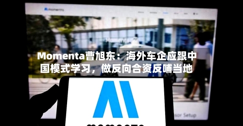 Momenta曹旭东：海外车企应跟中国模式学习	，做反向合资反哺当地-第2张图片