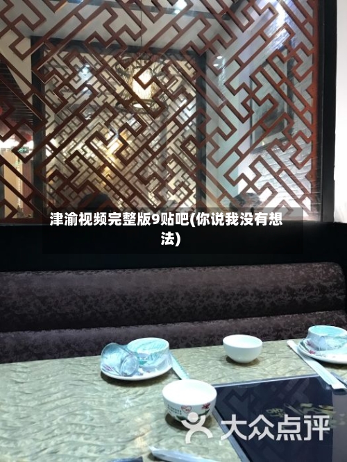 津渝视频完整版9贴吧(你说我没有想法)-第2张图片