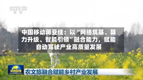 中国移动蒋亚佳：以“网络筑基	、算力升级、智能引领	”融合能力，赋能自动驾驶产业高质量发展-第1张图片