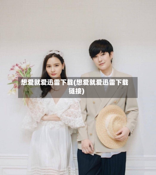 想爱就爱迅雷下载(想爱就爱迅雷下载链接)-第1张图片
