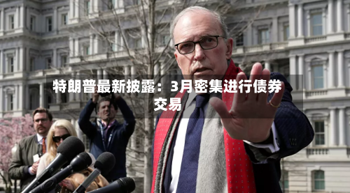 特朗普最新披露：3月密集进行债券交易-第1张图片