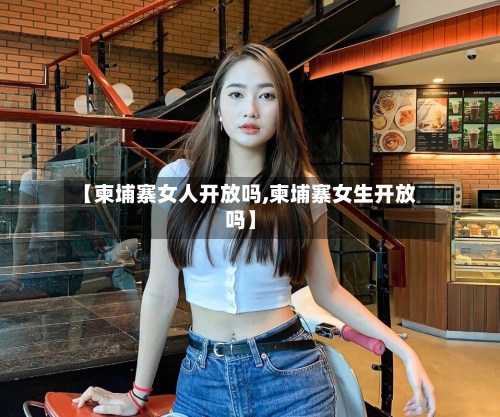 【柬埔寨女人开放吗,柬埔寨女生开放吗】-第1张图片