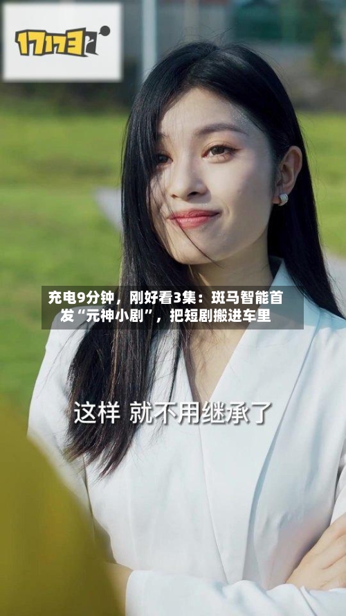充电9分钟	，刚好看3集：斑马智能首发“元神小剧”，把短剧搬进车里-第2张图片