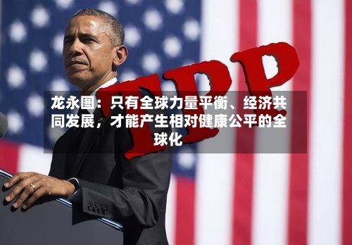 龙永图：只有全球力量平衡、经济共同发展	，才能产生相对健康公平的全球化-第1张图片
