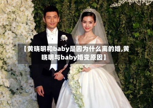 【黄晓明和baby是因为什么离的婚,黄晓明与baby婚变原因】-第2张图片