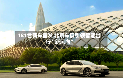 181台新车首发 北京车展引领智能出行“新风向”-第2张图片
