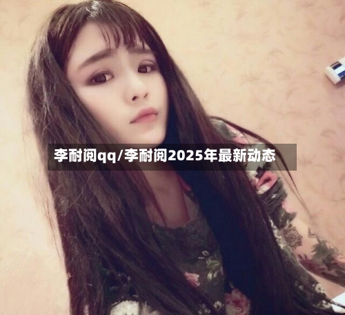 李耐阅qq/李耐阅2025年最新动态-第2张图片