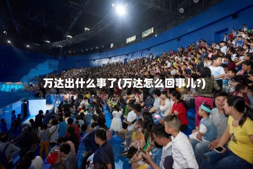 万达出什么事了(万达怎么回事儿?)-第2张图片