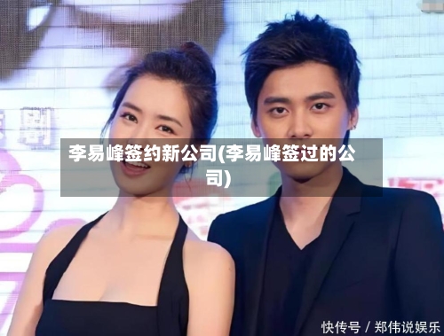李易峰签约新公司(李易峰签过的公司)-第3张图片