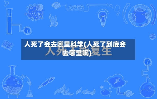 人死了会去哪里科学(人死了到底会去哪里啊)-第2张图片