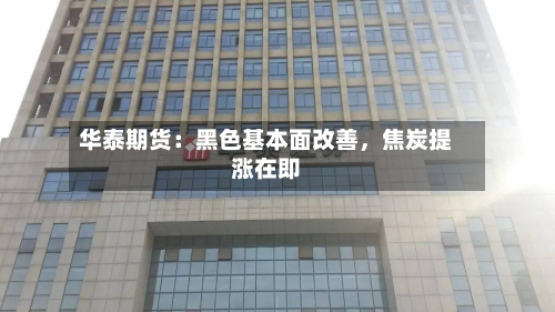 华泰期货：黑色基本面改善	，焦炭提涨在即-第1张图片