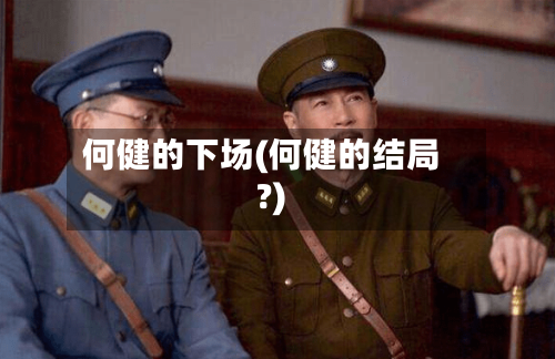 何健的下场(何健的结局?)-第1张图片