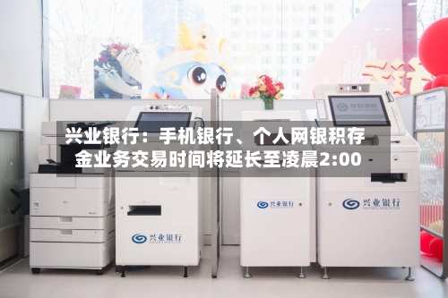 兴业银行：手机银行、个人网银积存金业务交易时间将延长至凌晨2:00-第3张图片