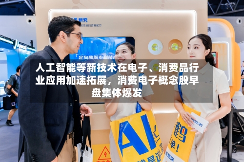 人工智能等新技术在电子、消费品行业应用加速拓展	，消费电子概念股早盘集体爆发-第1张图片