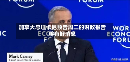 加拿大总理卡尼预告周二的财政报告将有好消息-第2张图片
