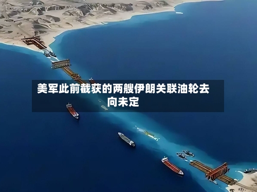 美军此前截获的两艘伊朗关联油轮去向未定-第1张图片