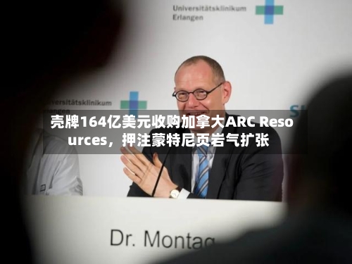 壳牌164亿美元收购加拿大ARC Resources，押注蒙特尼页岩气扩张-第1张图片