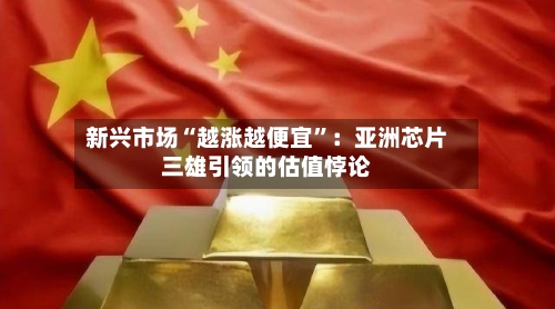 新兴市场“越涨越便宜”：亚洲芯片三雄引领的估值悖论-第2张图片