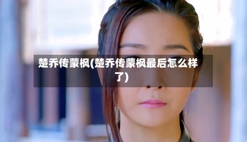 楚乔传蒙枫(楚乔传蒙枫最后怎么样了)-第2张图片