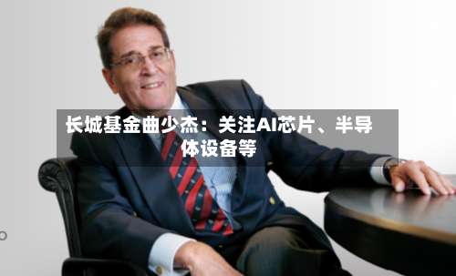 长城基金曲少杰：关注AI芯片、半导体设备等-第2张图片