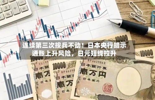 连续第三次按兵不动！日本央行暗示通胀上升风险，日元短线拉升-第1张图片