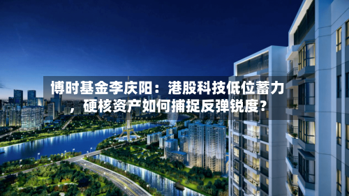 博时基金李庆阳：港股科技低位蓄力	，硬核资产如何捕捉反弹锐度？-第2张图片