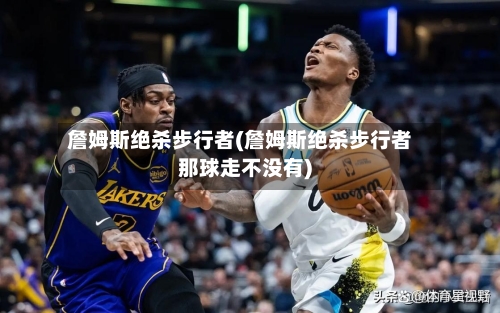 詹姆斯绝杀步行者(詹姆斯绝杀步行者那球走不没有)-第1张图片