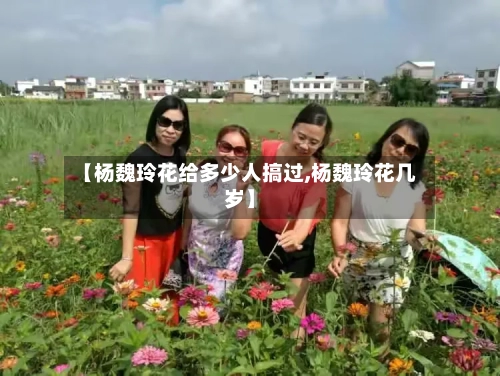 【杨魏玲花给多少人搞过,杨魏玲花几岁】-第2张图片