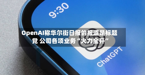 OpenAI称华尔街日报的报道是标题党 公司各项业务“火力全开”-第1张图片