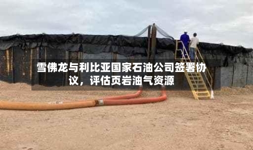 雪佛龙与利比亚国家石油公司签署协议，评估页岩油气资源-第2张图片